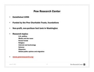 June 27, 2017 2
Pew Research Center
• Established 1996
• Funded by the Pew Charitable Trusts, foundations
• Non-profit, non-partisan fact tank in Washington
• Research topics:
U.S. politics
Media and the news
Social trends
Religion
Internet and technology
Science
Hispanics
Global public opinion and migration
• www.pewresearch.org
 