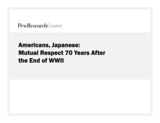 Americans, Japanese:
Mutual Respect 70 Years After
the End of WWII
 
