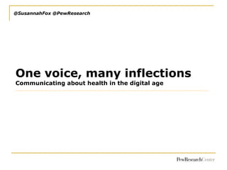 @SusannahFox @PewResearch
One voice, many inflections
Communicating about health in the digital age
 