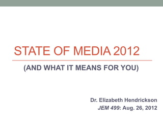 STATE OF MEDIA 2012
 (AND WHAT IT MEANS FOR YOU)



                Dr. Elizabeth Hendrickson
                   JEM 499: Aug. 26, 2012
 