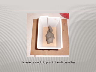 I created a mould to pour in the silicon rubber
 