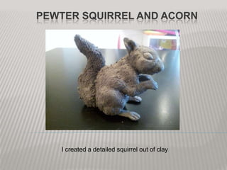 PEWTER SQUIRREL AND ACORN




   I created a detailed squirrel out of clay
 