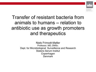 Transfer of resistant bacteria from animals to humans – relation to antibiotic use as growth promoters and therapeutics Niels Frimodt-Møller Professor, MD, DMSc. Dept. for Microbiological  Surveillance and Research Statens Serum Institut Copenhagen Denmark 