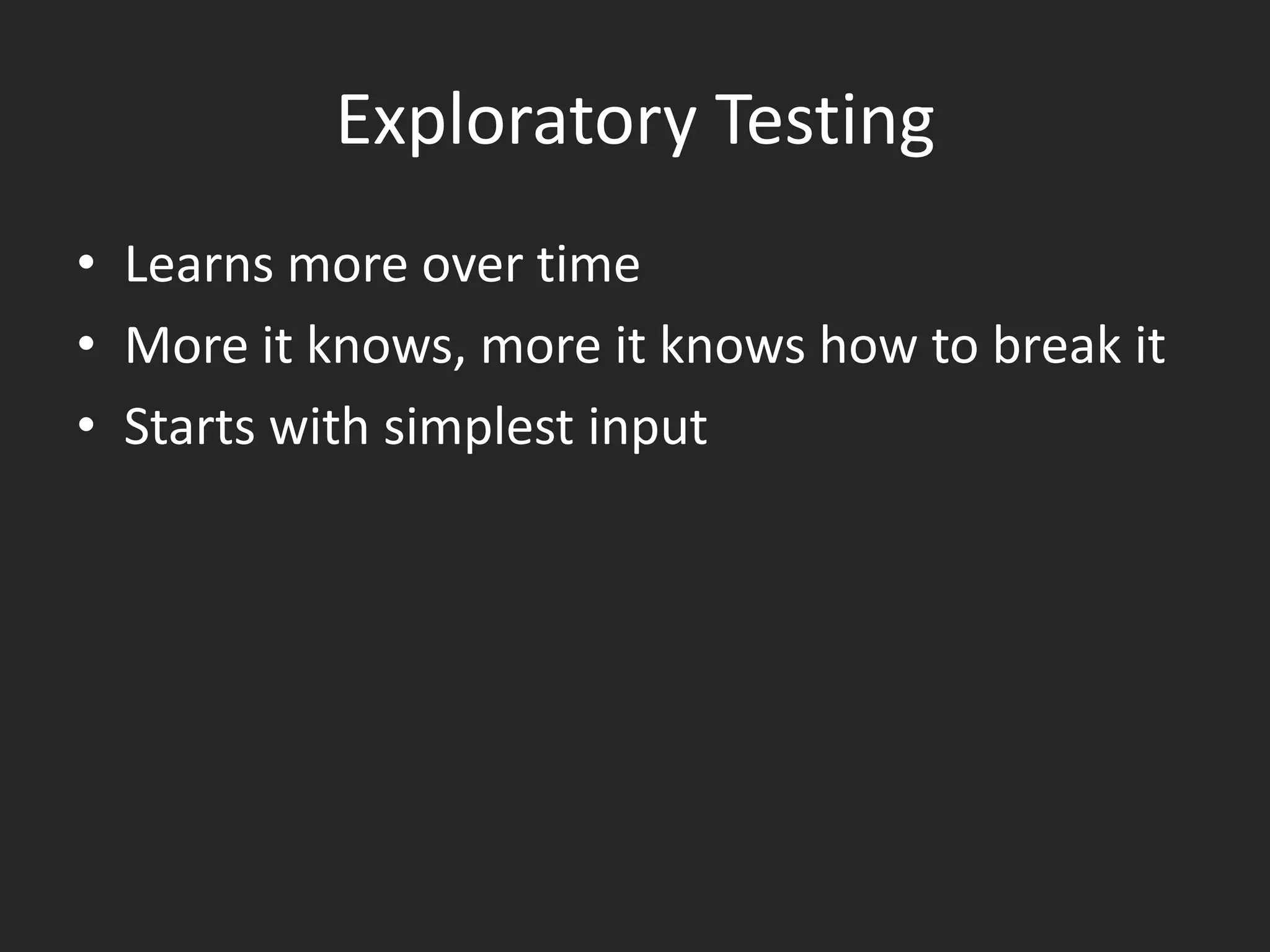 Exploratory Testing
• Learns more over time
• More it knows, more it knows how to break it
• Starts with simplest input
 