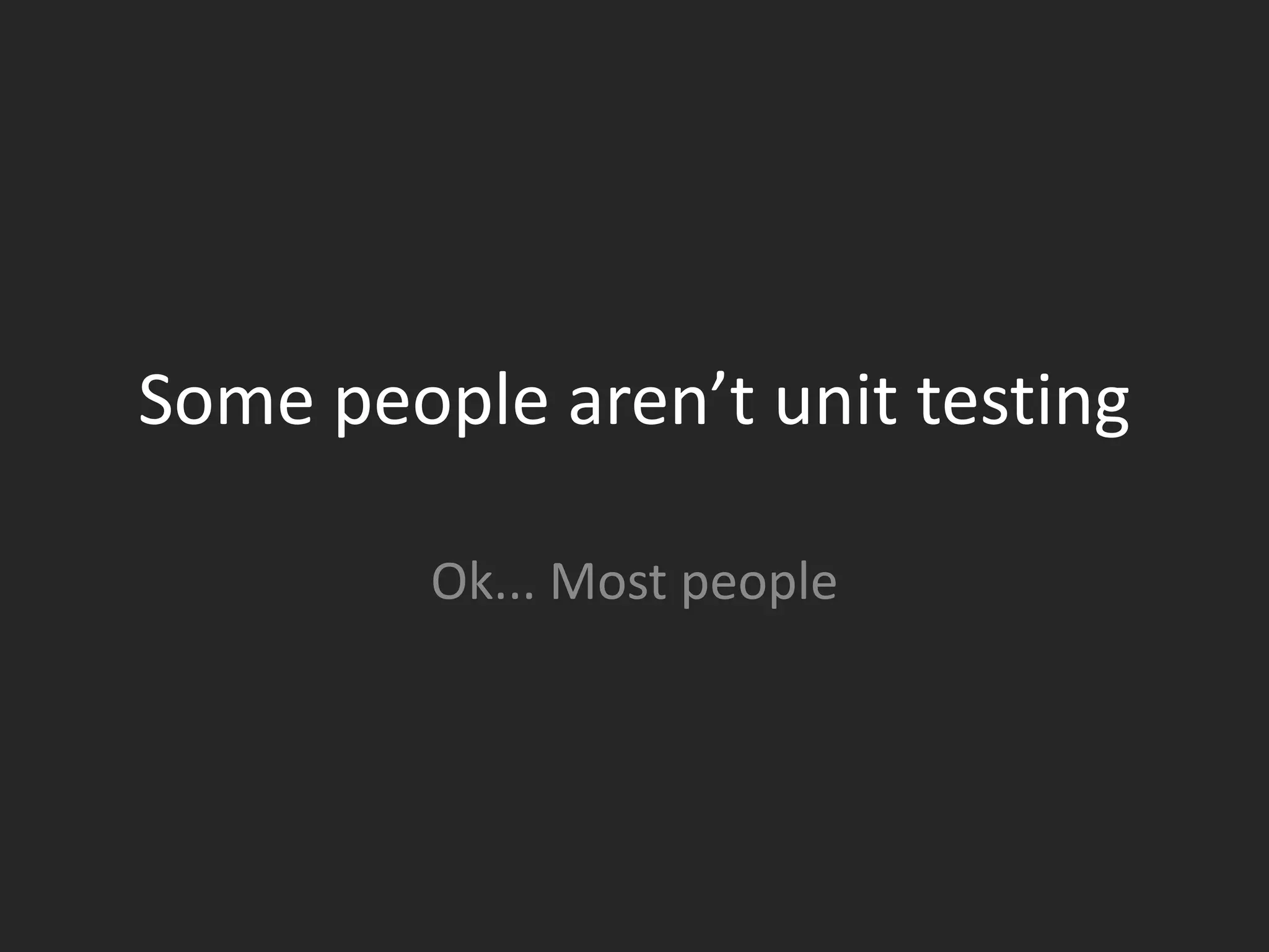 Some people aren’t unit testing

         Ok... Most people
 