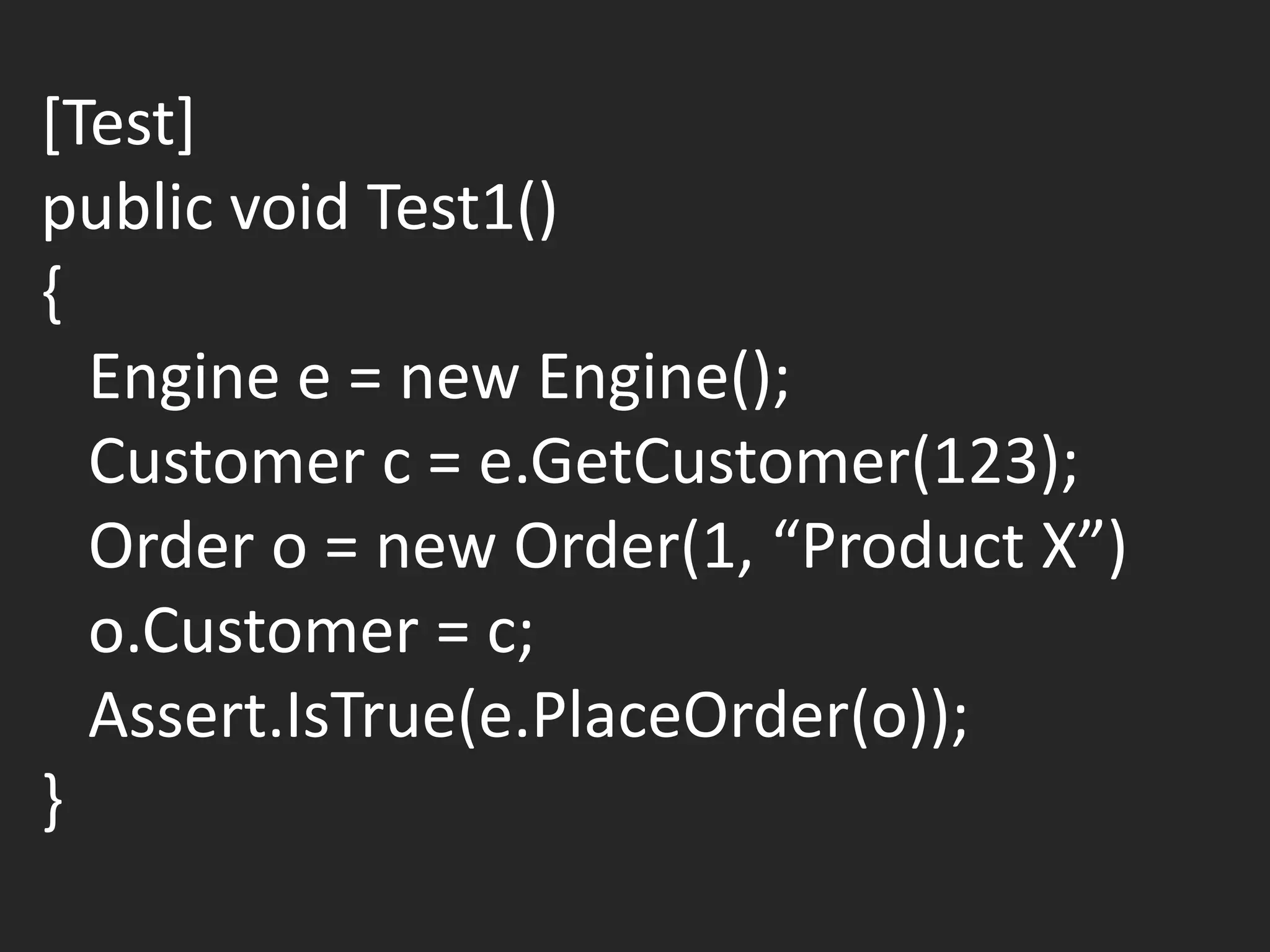 [Test]
public void Test1()
{
  Engine e = new Engine();
  Customer c = e.GetCustomer(123);
  Order o = new Order(1, “Product X”)
  o.Customer = c;
  Assert.IsTrue(e.PlaceOrder(o));
}
 