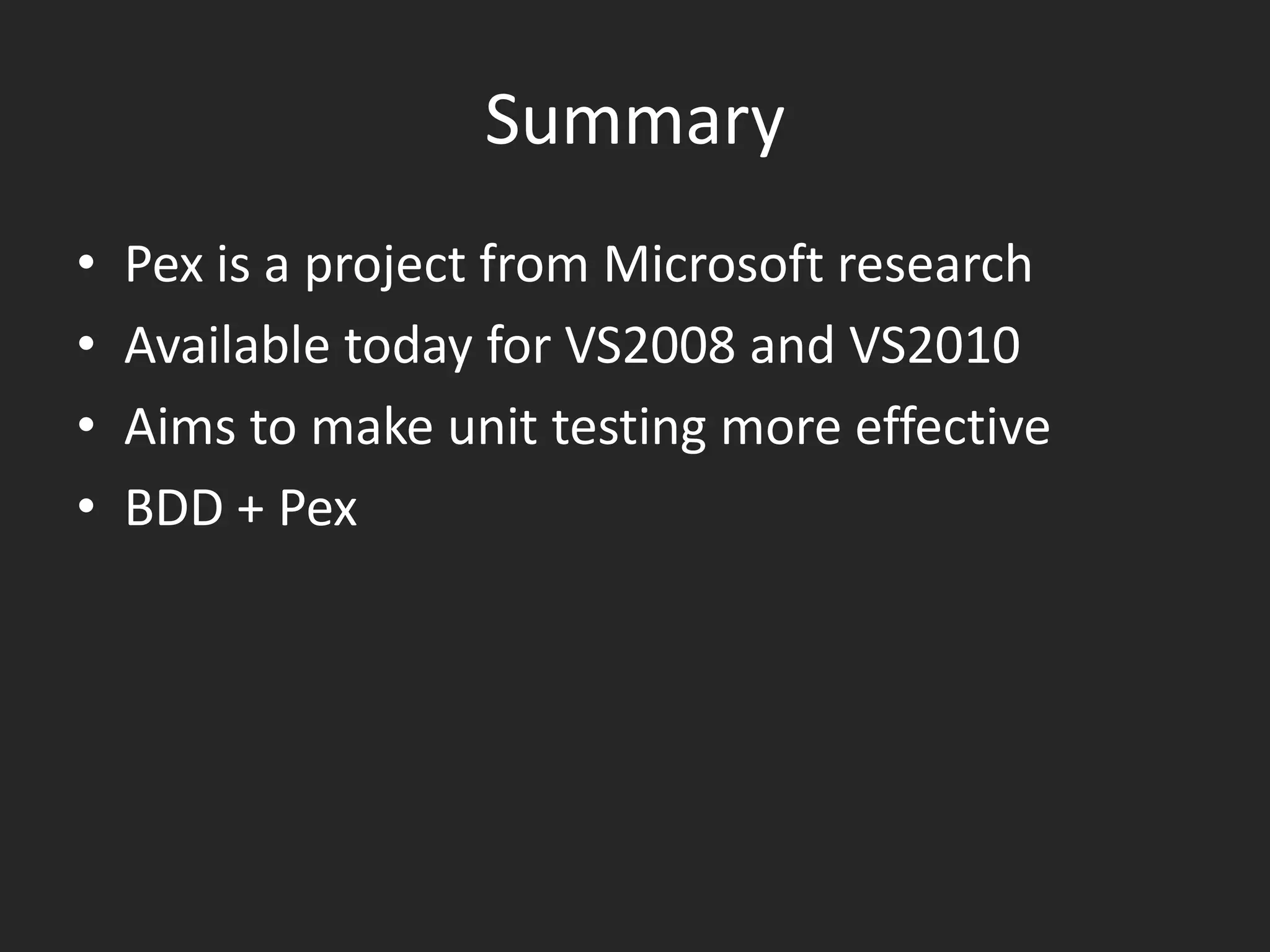 Summary
•   Pex is a project from Microsoft research
•   Available today for VS2008 and VS2010
•   Aims to make unit testing more effective
•   BDD + Pex
 