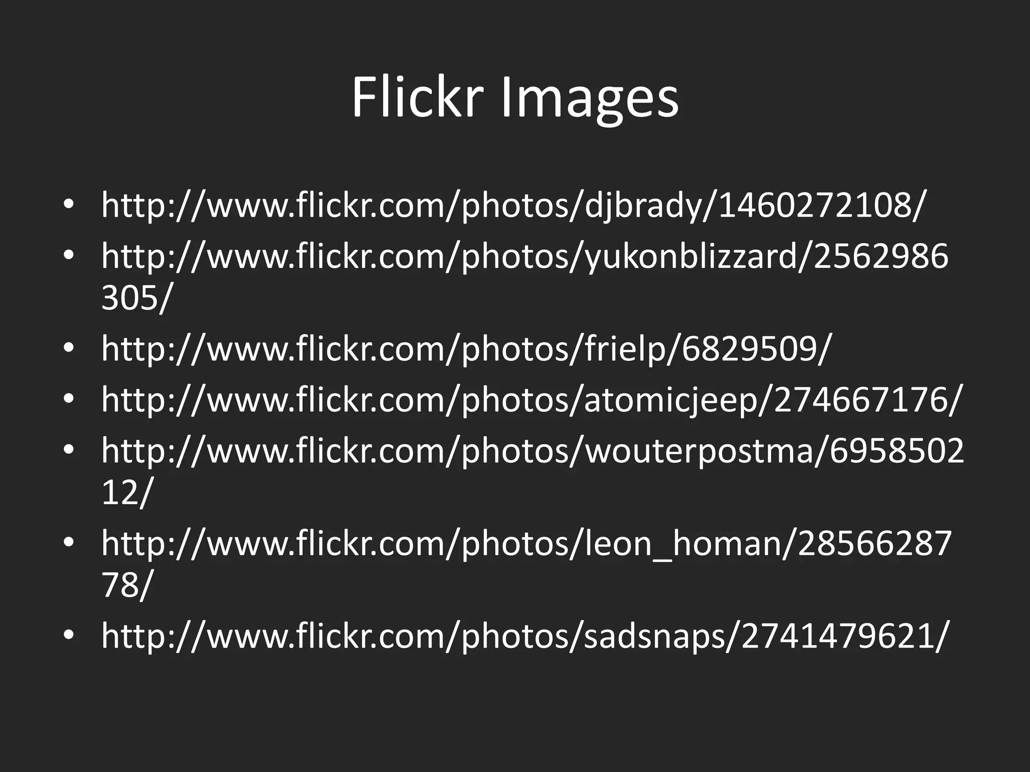 Flickr Images
• http://www.flickr.com/photos/djbrady/1460272108/
• http://www.flickr.com/photos/yukonblizzard/2562986
  305/
• http://www.flickr.com/photos/frielp/6829509/
• http://www.flickr.com/photos/atomicjeep/274667176/
• http://www.flickr.com/photos/wouterpostma/6958502
  12/
• http://www.flickr.com/photos/leon_homan/28566287
  78/
• http://www.flickr.com/photos/sadsnaps/2741479621/
 