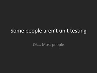 Some people aren’t unit testing

         Ok... Most people
 