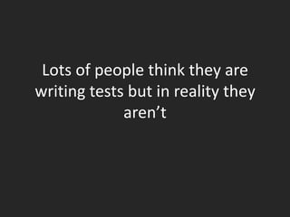 Lots of people think they are
writing tests but in reality they
             aren’t
 