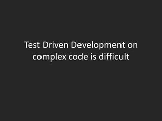 Test Driven Development on
  complex code is difficult
 