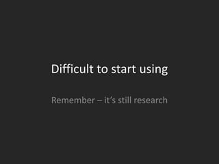 Difficult to start using

Remember – it’s still research
 