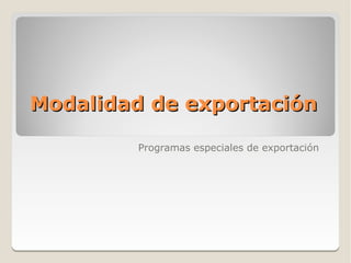 Modalidad de exportación

         Programas especiales de exportación
 