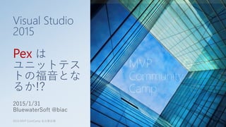Visual Studio
2015
Pex は
ユニットテス
トの福音とな
るか!?
2015/1/31
BluewaterSoft @biac
2015 MVP ComCamp 名古屋会場 1
 