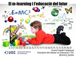 El m-learning i l’educació del futur
Vicent Català Calatayud
Estudiant del Màster en Educació i TIC
@vicent_benba
 