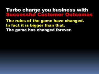 Turbo charge you business with
Successful Customer Outcomes
The rules of the game have changed.
In fact it is bigger than that.
The game has changed forever.
 
