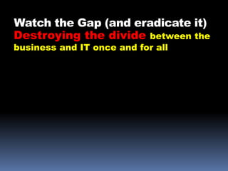 Watch the Gap (and eradicate it)
Destroying the divide between the
business and IT once and for all
 