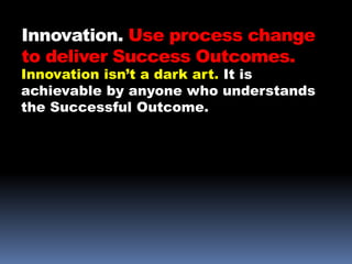 Innovation. Use process change
to deliver Success Outcomes.
Innovation isn’t a dark art. It is
achievable by anyone who understands
the Successful Outcome.
 