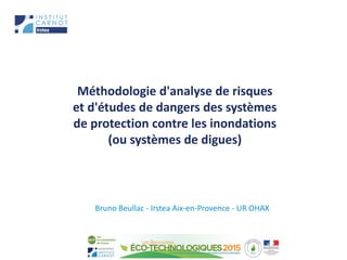 Méthodologie d'analyse de risques
et d'études de dangers des systèmes
de protection contre les inondations
(ou systèmes de digues)
Bruno Beullac - Irstea Aix-en-Provence - UR OHAX
 