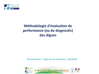 Méthodologie d'évaluation de
performance (ou de diagnostic)
des digues
Bruno Beullac - Irstea Aix-en-Provence - UR OHAX
 