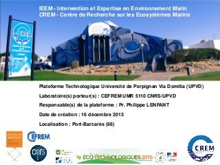 IEEM - Intervention et Expertise en Environnement Marin
CREM - Centre de Recherche sur les Ecosystèmes Marins
Plateforme Technologique Université de Perpignan Via Domitia (UPVD)
Laboratoire(s) porteur(s) : CEFREM UMR 5110 CNRS/UPVD
Responsable(s) de la plateforme : Pr. Philippe LENFANT
Date de création : 16 décembre 2013
Localisation : Port-Barcarès (66)
 