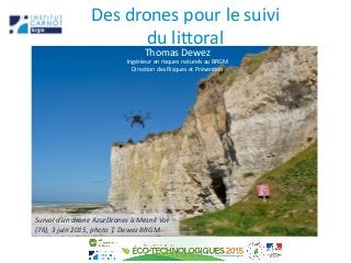 Des drones pour le suivi
du littoral
Thomas Dewez
Ingénieur en risques naturels au BRGM
Direction des Risques et Prévention
Survol d’un drone AzurDrones à Mesnil Val
(76), 3 juin 2015, photo T. Dewez BRGM
 