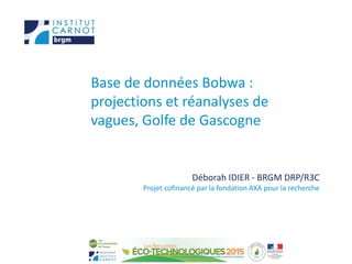 Base de données Bobwa :
projections et réanalyses de
vagues, Golfe de Gascogne
Déborah IDIER - BRGM DRP/R3C
Projet cofinancé par la fondation AXA pour la recherche
 