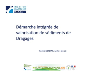 Démarche intégrée de
valorisation de sédiments de
Dragages
Rachid ZENTAR, Mines Douai
 