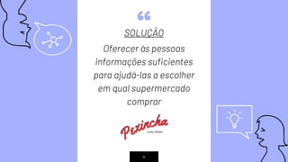 “SOLUÇÃO
Oferecer às pessoas
informações suficientes
para ajudá-las a escolher
em qual supermercado
comprar
4
 