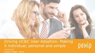 19.05.2017
Driving UC&C User Adoption: Making
it individual, personal and simple
Graham Walsh | Pexip
 