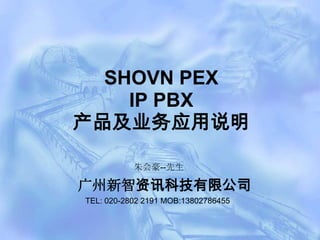 SHOVN PEX
    IP PBX
产品及业务应用说明

           朱会豪--先生

广州新智资讯科技有限公司
TEL: 020-2802 2191 MOB:13802786455
 