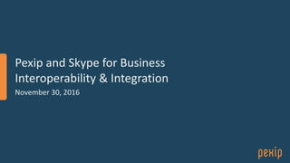 Pexip and Skype for Business
Interoperability & Integration
November 30, 2016
 