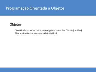 Objetos
Programação Orientada a Objetos
Objetos são todos as coisas que surgem a partir das Classes (moldes).
Mas aqui tratamos eles de modo individual.
 