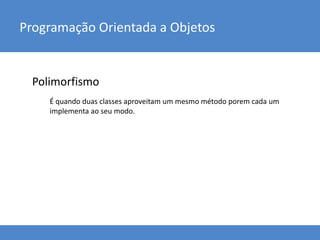 É quando duas classes aproveitam um mesmo método porem cada um
implementa ao seu modo.
Polimorfismo
Programação Orientada a Objetos
 