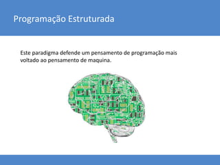 Programação Estruturada
Este paradigma defende um pensamento de programação mais
voltado ao pensamento de maquina.
 