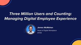 James McMahon
Head of Digital Workplace
ATOS
Three Million Users and Counting:
Managing Digital Employee Experience
 