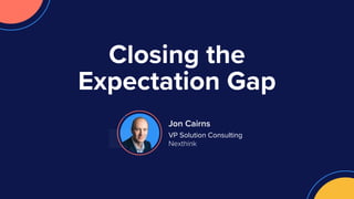 Closing the
Expectation Gap
Jon Cairns
VP Solution Consulting
Nexthink
 