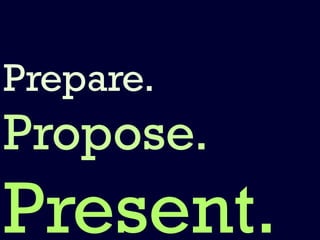 Prepare.
Propose.
Present.
 
