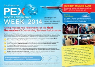 The 15th Annual
Fusing Process And Personality For The Next
Generation Of Outstanding Business Performance
The 15th Annual PEX Week Orlando will be themed around ‘Next Generation Process Excellence’. We’re working
with process innovators, highlighting international best practice, showcasing services & tech that can make a difference
to your business, and exploring the new approaches & strategies that will revolutionize process in your organization.
Bringing you the information you need, in the format & style that you want. We’re scheduling hands-on workshops,
solution insight sessions, inspiring keynotes, best practice case study presentations, and interactive sessions.
10 hours of high value networking across two days including structured networking exercises, one-to-
one meetings, roundtable discussions and fun drinks receptions.
PEX Week Orlando is produced together with the involvement of the industry leading PEX Network and our
excellent Advisory Board including senior executives from CSX, Catalent, Office Depot & American Express.
The PEX Network North American Awards – enter your team and your projects for the ultimate
industry recognition, or just join us in toasting this year’s incredible winners.
OUR BEST SUMMER RATES
Book now and enjoy our summertime
$999* rate. Come and join us!
www.pexweek.com/summer
1-646-378-6026 / +44(0) 207 036 1300 • enquire@pexnetwork.com
It’s Your
Community
PEX Week Orlando brings together senior
thinkers and doers, it’s your chance to meet
and learn from the industry’s best.
Hilton Bonnet Creek
Orlando, FL
January 20th - 22nd, 2014
www.pexweek.com/summer
*Discount available to Process Excellence/Business Process practitioners only. Tickets are available to representatives from non-vendor organizations; organizations that
do not provide a technology, service or solution. The offer does not extend to any company whose main or partial business is the provision of products or services of
any kind to the aforementioned company type. IQPC reserves the right to revoke or refuse issue of reduced tickets at any time.
"I think the PEX programmes are organized
really thoughtfully and definitely in line with
our industry. There are great learning
opportunities for staff, real business
opportunities for decision makers, and unique
networking for the most senior people. It's
the reason I brought my whole team to the
event this year - we see real value in being
here." - Vincent D. Pierce, SVP, Business
Transformation, Office Depot
End-user case studies were delivered in 2013 by process leaders from companies including Heinz, Roche,
National Grid, Best Buy, Merck, Citi, Xerox... And more to come in 2014.
 
