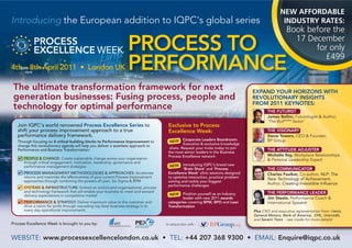 NEW AFFORDABLE
Introducing the European addition to IQPC's global series                                                                                          INDUSTRY RATES:
                                                                                                                                                     Book before the

                                                                   PROCESS TO                                                                          17 December
                                                                                                                                                            for only
                                                                                                                                                               £499
4th – 8th April 2011 • London UK                                   PERFORMANCE
 The ultimate transformation framework for next                                                                                    EXPAND YOUR HORIZONS WITH
 generation businesses: Fusing process, people and                                                                                 REVOLUTIONARY INSIGHTS
                                                                                                                                   FROM 2011 KEYNOTES:
 technology for optimal performance                                                                                                       THE FUTURIST
                                                                                                                                          James Bellini, Futurologist & Author,
                                                                                                                                          ‘The Bull**** factor’
   Join IQPC’s world renowned Process Excellence Series to                            Exclusive to Process
   shift your process improvement approach to a true                                  Excellence Week:                                    THE VISIONARY
   performance delivery framework.                                                                                                        Steve Towers, CEO & Founder,
                                                                                               Corporate Leaders Boardroom:               BP Group
   Through focusing on 4 critical building blocks to Performance Improvement to        NEW
                                                                                               Executive & exclusive knowledge
   change this revolutionary agenda will help you deliver a seamless approach to
                                                                                       share. Request your invite today to join           THE ATTITUDE ADJUSTER
   Performance and Business Transformation:
                                                                                      the most senior leaders in the Business
                                                                                      Process Excellence network                          Michelle Ray, Workplace Relationships
   ✔ PEOPLE & CHANGE: Create sustainable change across your organisation                                                                  & Personal Leadership Expert
     through critical engagement, motivation, leadership, governance and
     performance management strategies                                                 NEW     Introducing IQPC’s brand new
                                                                                               ‘Brain Share’ and ‘Process                 THE COMMUNICATOR
   ✔ PROCESS MANAGEMENT METHODOLOGIES & APPROACHES: Accelerate                        Excellence Week’ clinic sessions designed           Charles Faulker, Co-author, NLP: The
     returns and maximise the effectiveness of your current Process Improvement       to optimise interaction, practical problem
     approaches through combining the powers of Lean, Six Sigma & BPM
                                                                                                                                          New Technology of Achievement,
                                                                                      solving and tackle your biggest
                                                                                      performance challenges
                                                                                                                                          Author, Creating Irresistible Influence
   ✔ SYSTEMS & INFRASTRUCTURE: Embed an end-to-end organisational, process
     and technology framework that will enable your business to meet and exceed                                                           THE PERFORMANCE LEADER
     delivery expectations in competitive market                                       NEW    Position yourself as an industry
                                                                                              leader with new 2011 awards                 Jim Steele, Performance Coach &
   ✔ PERFORMANCE & STRATEGY: Deliver maximum value to the customer and                categories covering BPM, BPO and Lean               International Speaker
     drive a vision for profit through cascading top level business strategy in to    Transformation
     every day operational improvements                                                                                            Plus CXO and executive representation from: Heinz,
                                                                                                                                   General Motors, Bank of America, DHL, Unicredit,
                                                                                                                                   and Severn Trent - see inside for more details!
Process Excellence Week is brought to you by:                                        In conjunction with:



WEBSITE: www.processexcellencelondon.co.uk • TEL: +44 207 368 9300 • EMAIL: Enquire@iqpc.co.uk
 