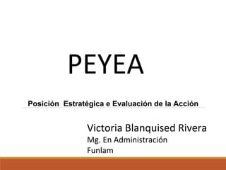 Posición Estratégica e Evaluación de la Acción
PEYEA
Victoria Blanquised Rivera
Mg. En Administración
Funlam
 