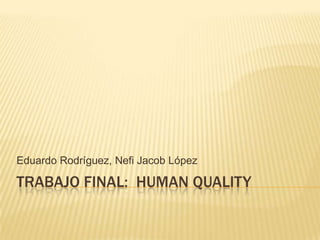 Eduardo Rodríguez, Nefi Jacob López

TRABAJO FINAL: HUMAN QUALITY
 