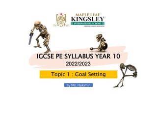 IGCSE PE SYLLABUS YEAR 10
Topic 1 : Goal Setting
2022/2023
By Mr. Hakimin
 