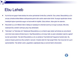 Ebu Leheb Kur'an'da ismi geçen hatta beddua ile anılan şahıslardan biride Ebu Leheb'dir. Ebu Leheb, Resulullah(s.a.v)'in amcası olmakla birlikte Mekke cahiliyesinde şehrin dört varlıklı adamından biridir. Kureyşin eşrafından olması hasebiyle toplum içerisinde saygın ve karizmatik bir kişiliktir. Sözü dinlenir, itibar görür bir adamdır. Resulullah (s.a.v)'in Mekke halkını tebliğ için topladığı bir ortamda kızarmış ve kızgın suratıyla, öfke dolu sözleriyle Ebu Leheb'in sahneye çıkışı hep akıllardadır.  "Kahrolası" ve "Kahrolası din" ifadeleriyle Resulullah(s.a.v) ve İslam'a ağır sözler sarf etmesi acı ama tiksinti verici birer kare olarak zihinlere kazınır. Hep Resulullah(s.a.v)'e karşı halkı ve yakın akrabaları kışkırtıcı agresif tavırlar içerisindedir. Tek derdi Resulullah(s.a.v)'e ve ashabına "had bildirmek"mişçesine hareket eder. Bu arada en büyük yardımcısı Ebu Leheb'in, karısıdır. Anadolu tabiri ile "eşli çingen"dirler. Karı koca tam bir uyum içerisindedirler. Tek dertleri vardır; yaşadıkları coğrafyada kitap ve sünnet hakim olmamalıdır. 