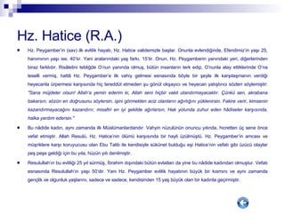 Hz. Hatice (R.A.) Hz. Peygamber’in (sav) ilk evlilik hayatı, Hz. Hatice validemizle başlar. Onunla evlendiğinde, Efendimiz’in yaşı 25, hanımının yaşı ise, 40’tır. Yani aralarındaki yaş farkı, 15’tir. Onun, Hz. Peygamberin yanındaki yeri, diğerlerinden biraz farklıdır. Risâletini tebliğde O’nun yanında olmuş, bütün insanların terk edip, O’nunla alay ettiklerinde O’na teselli vermiş, hattâ Hz. Peygamber’e ilk vahiy gelmesi esnasında böyle bir şeyle ilk karşılaşmanın verdiği heyecanla ürpermesi karşısında hiç tereddüt etmeden şu gönül okşayıcı ve heyecan yatıştırıcı sözleri söylemiştir: "Sana müjdeler olsun! Allah’a yemin ederim ki, Allah seni hiçbir vakit utandırmayacaktır. Çünkü sen, akrabana bakarsın, sözün en doğrusunu söylersin, işini görmekten aciz olanların ağırlığını yüklenirsin. Fakire verir, kimsenin kazandırmayacağını kazandırır, misafiri en iyi şekilde ağırlarsın, Hak yolunda zuhur eden hâdiseler karşısında, halka yardım edersin."   Bu nâdide kadın, aynı zamanda ilk Müslümanlardandır. Vahyin nüzulünün onuncu yılında, hicretten üç sene önce vefat etmiştir. Allah Resulü, Hz. Hatice’nin ölümü karşısında bir hayli üzülmüştü. Hz. Peygamber’in amcası ve müşriklere karşı koruyucusu olan Ebu Talib ile kendisiyle sükûnet bulduğu eşi Hatice’nin vefatı gibi üzücü olaylar peş peşe geldiği için bu yıla, hüzün yılı denilmiştir.  Resulullah’ın bu evliliği 25 yıl sürmüş, İbrahim dışındaki bütün evlatları da yine bu nâdide kadından olmuştur. Vefatı esnasında Resulullah’ın yaşı 50’dir. Yani Hz. Peygamber evlilik hayatının büyük bir kısmını ve aynı zamanda gençlik ve olgunluk yaşlarını, sadece ve sadece, kendisinden 15 yaş büyük olan bir kadınla geçirmiştir. 
