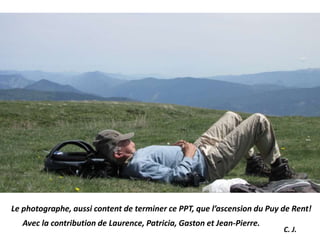 Le photographe, aussi content de terminer ce PPT, que l’ascension du Puy de Rent!
C. J.
Avec la contribution de Laurence, Patricia, Gaston et Jean-Pierre.
 