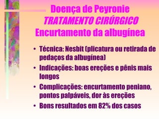 Doença de Peyronie TRATAMENTO CIRÚRGICO Encurtamento da albugínea Técnica: Nesbit (plicatura ou retirada de pedaços da albugínea) Indicações: boas ereções e pênis mais longos Complicações: encurtamento peniano, pontos palpáveis, dor às ereções Bons resultados em 82% dos casos 