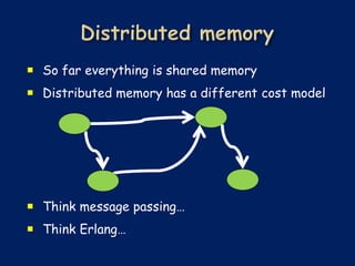  So far everything is shared memory
 Distributed memory has a different cost model




 Think message passing…
 Think Erlang…
 