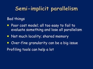 Bad things
 Poor cost model; all too easy to fail to
  evaluate something and lose all parallelism
 Not much locality; shared memory
 Over-fine granularity can be a big issue
Profiling tools can help a lot
 