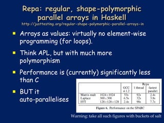  Arrays as values: virtually no element-wise
  programming (for loops).
 Think APL, but with much more
  polymorphism
 Performance is (currently) significantly less
  than C
 BUT it
  auto-parallelises

                      Warning: take all such figures with buckets of salt
 